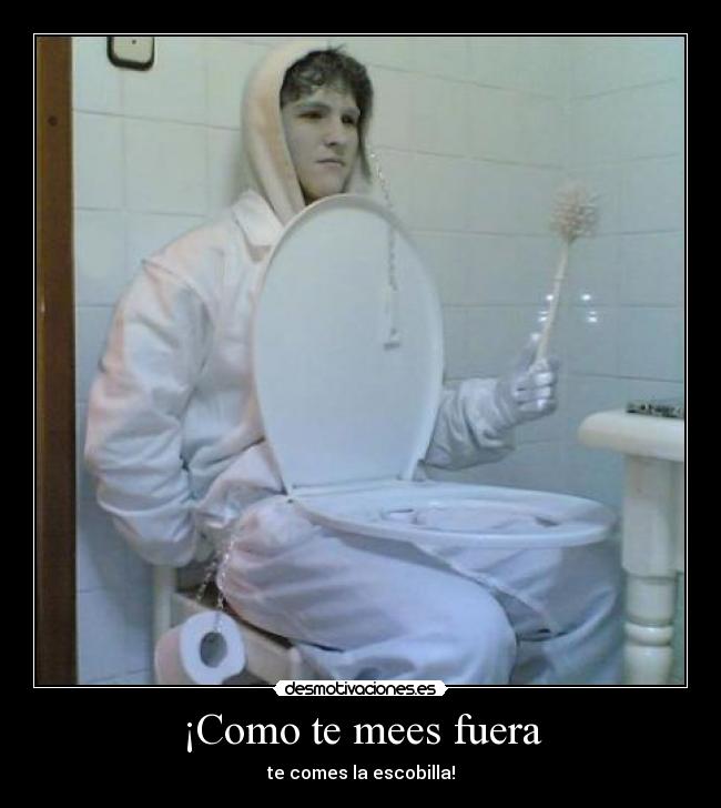¡Como te mees fuera - te comes la escobilla!