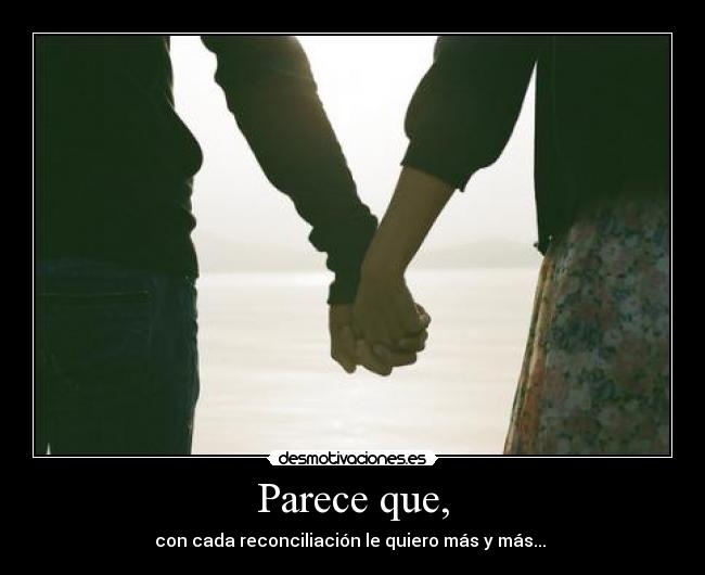 Parece que, - con cada reconciliación le quiero más y más... 