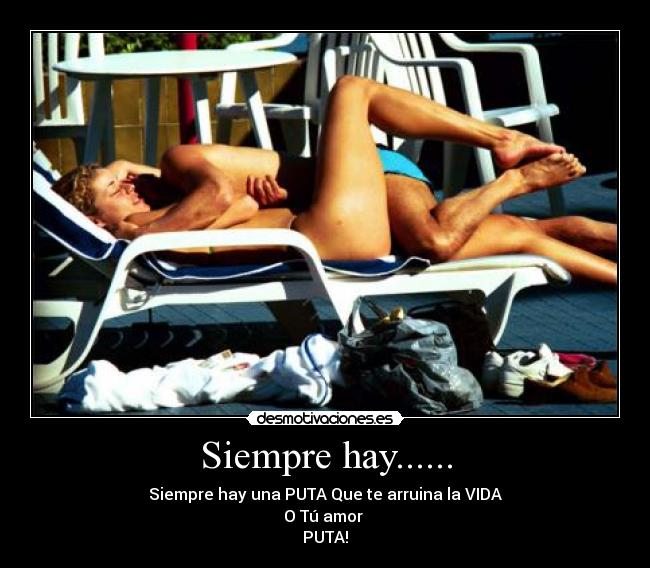 Siempre hay...... - Siempre hay una PUTA Que te arruina la VIDA
O Tú amor 
PUTA!