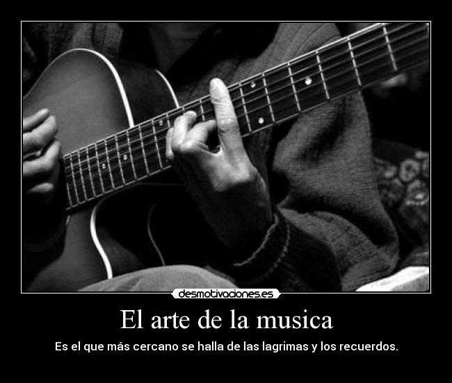 El arte de la musica - Es el que más cercano se halla de las lagrimas y los recuerdos.
