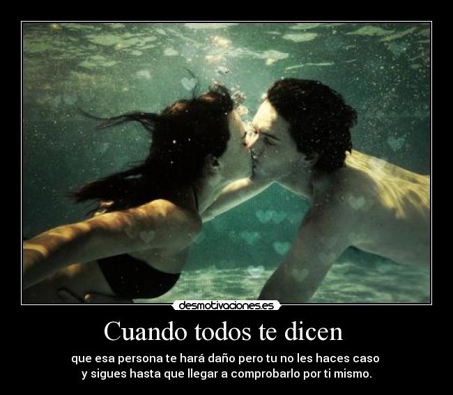 Cuando todos te dicen  - que esa persona te hará daño pero tu no les haces caso 
y sigues hasta que llegar a comprobarlo por ti mismo.