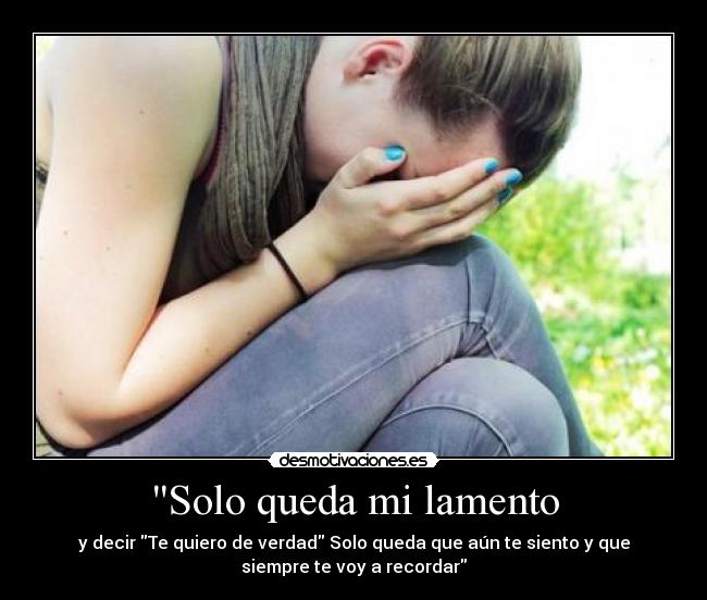 Solo queda mi lamento - y decir Te quiero de verdad Solo queda que aún te siento y que
siempre te voy a recordar