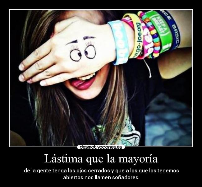 Lástima que la mayoría - de la gente tenga los ojos cerrados y que a los que los tenemos
abiertos nos llamen soñadores.
