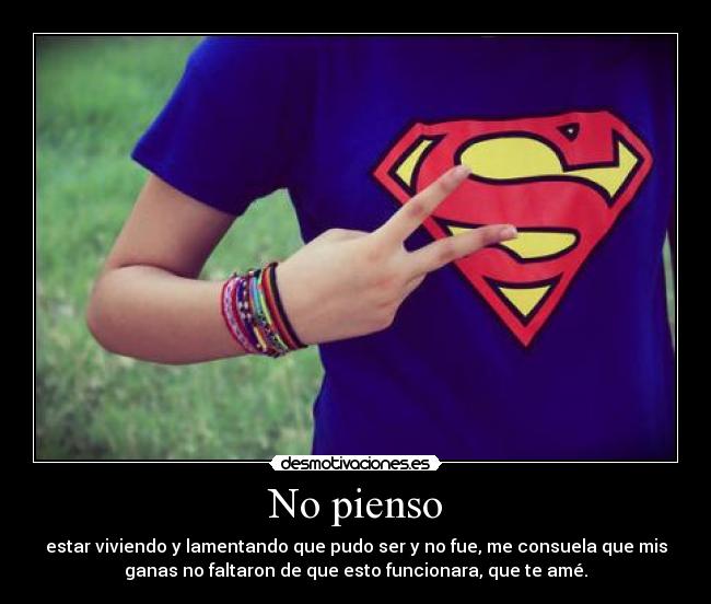 No pienso - estar viviendo y lamentando que pudo ser y no fue, me consuela que mis
ganas no faltaron de que esto funcionara, que te amé.