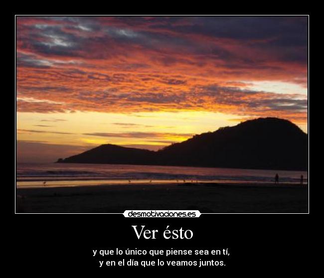Ver ésto - y que lo único que piense sea en tí,
y en el día que lo veamos juntos.