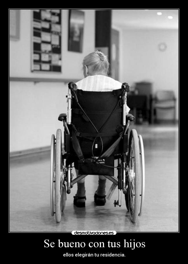 Se bueno con tus hijos - ellos elegirán tu residencia.