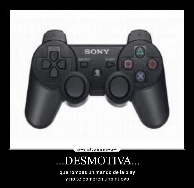 ...DESMOTIVA... - que rompas un mando de la play
y no te compren uno nuevo