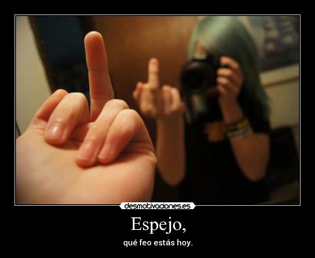 Espejo, - qué feo estás hoy.