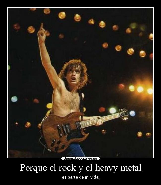 Porque el rock y el heavy metal - es parte de mi vida.
