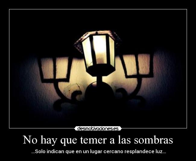 No hay que temer a las sombras -  ...Solo indican que en un lugar cercano resplandece luz...