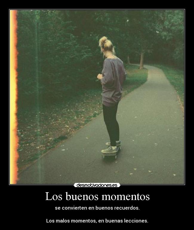 Los buenos momentos - se convierten en buenos recuerdos.
Los malos momentos, en buenas lecciones.