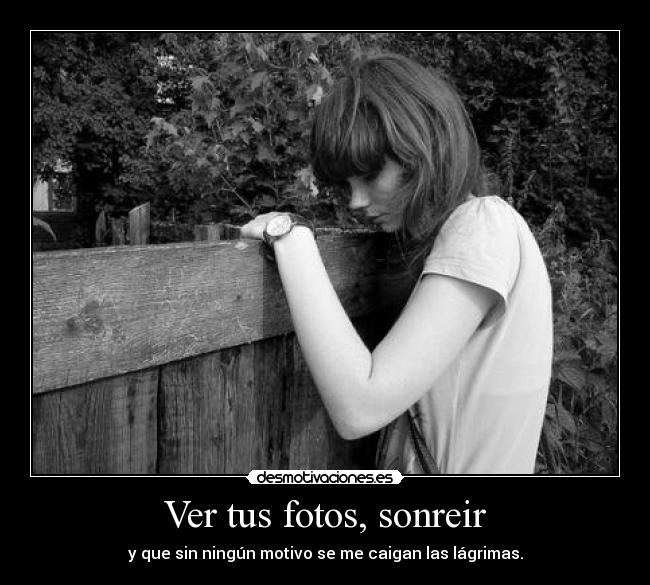 Ver tus fotos, sonreir - y que sin ningún motivo se me caigan las lágrimas.