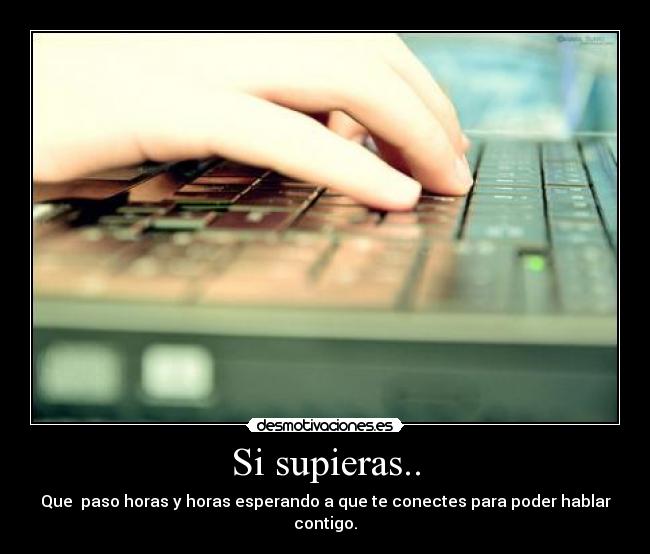 Si supieras.. - Que  paso horas y horas esperando a que te conectes para poder hablar contigo.
