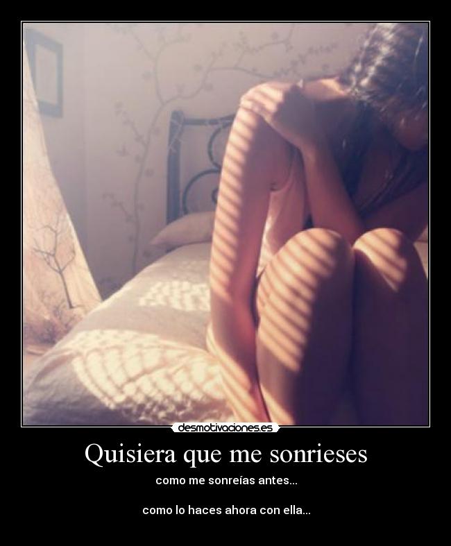 Quisiera que me sonrieses - como me sonreías antes...
como lo haces ahora con ella...