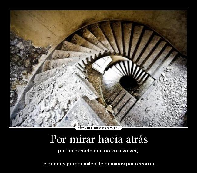 Por mirar hacia atrás - por un pasado que no va a volver,
te puedes perder miles de caminos por recorrer.