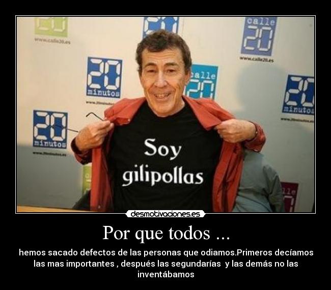 Por que todos ... - hemos sacado defectos de las personas que odiamos.Primeros decíamos
las mas importantes , después las segundarías  y las demás no las
inventábamos