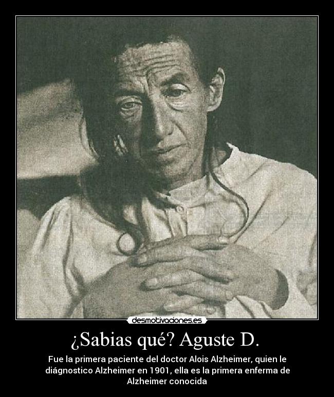 ¿Sabias qué? Aguste D. - Fue la primera paciente del doctor Alois Alzheimer, quien le
diágnostico Alzheimer en 1901, ella es la primera enferma de
Alzheimer conocida