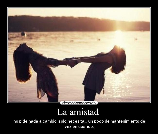 La amistad - no pide nada a cambio, solo necesita... un poco de mantenimiento de vez en cuando.