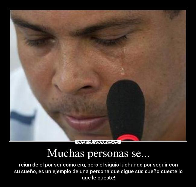 Muchas personas se... - reian de el por ser como era, pero el siguio luchando por seguir con
su sueño, es un ejemplo de una persona que sigue sus sueño cueste lo
que le cueste!