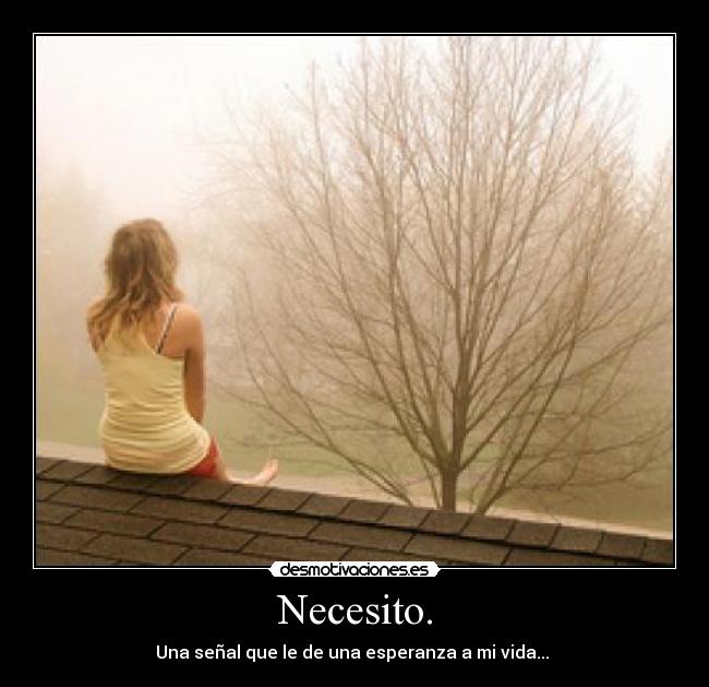 Necesito. - Una señal que le de una esperanza a mi vida... 