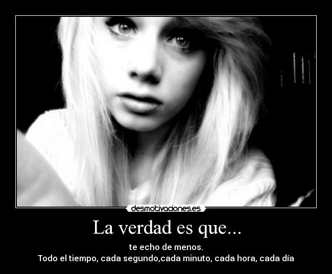 La verdad es que... - te echo de menos.
Todo el tiempo, cada segundo,cada minuto, cada hora, cada día