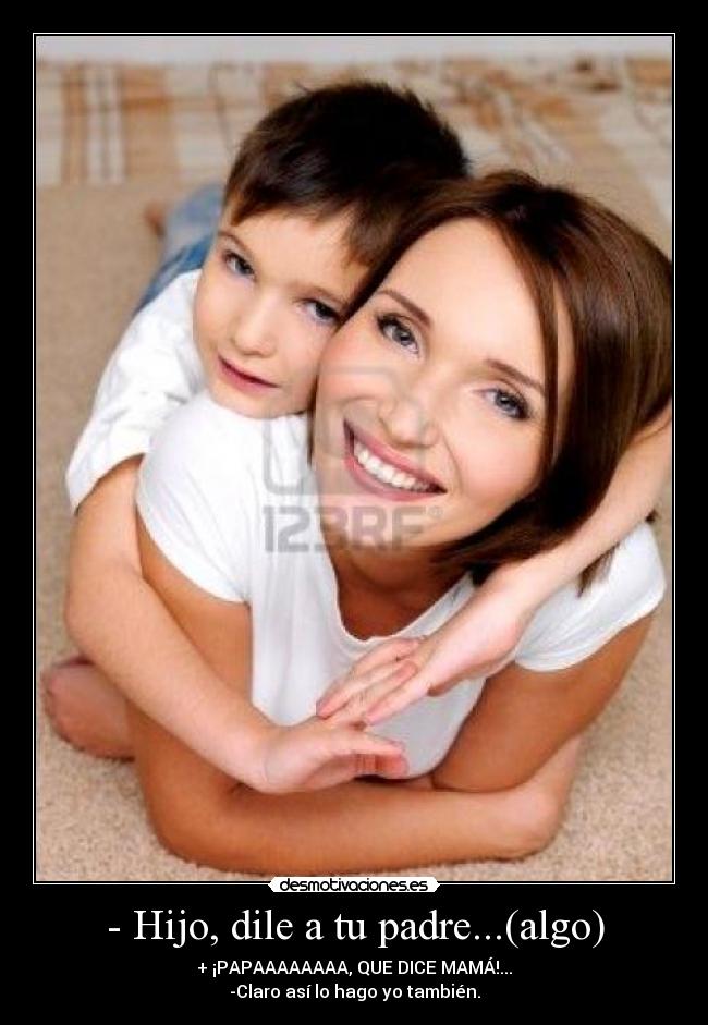 - Hijo, dile a tu padre...(algo) - + ¡PAPAAAAAAAA, QUE DICE MAMÁ!...
-Claro así lo hago yo también.