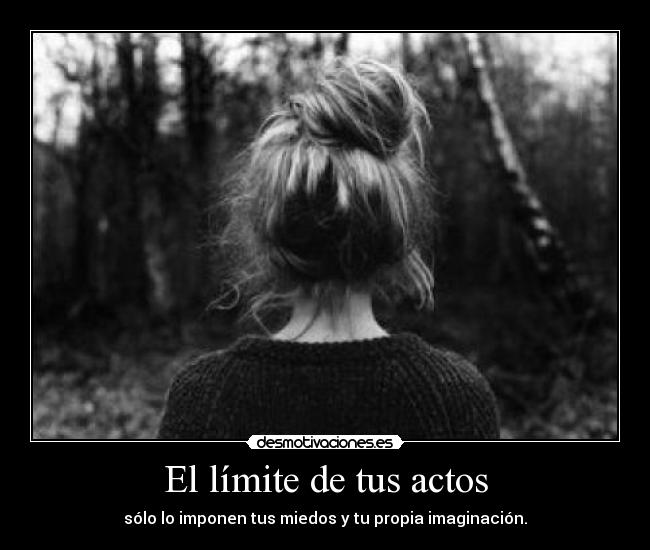 El límite de tus actos - sólo lo imponen tus miedos y tu propia imaginación.