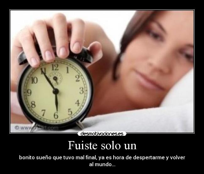 Fuiste solo un - bonito sueño que tuvo mal final, ya es hora de despertarme y volver al mundo...