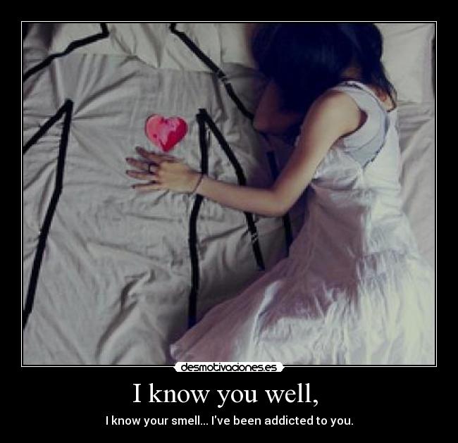I know you well,  - I know your smell... Ive been addicted to you.
