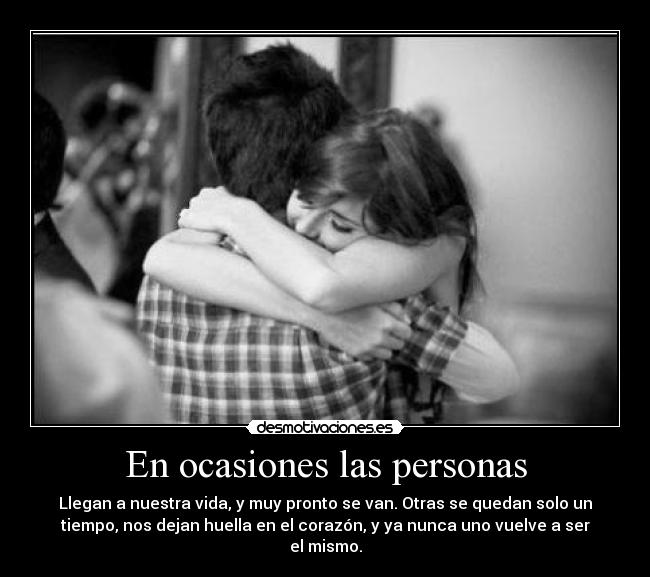 En ocasiones las personas - Llegan a nuestra vida, y muy pronto se van. Otras se quedan solo un
tiempo, nos dejan huella en el corazón, y ya nunca uno vuelve a ser
el mismo.