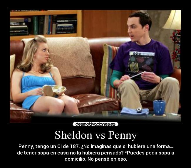 Sheldon vs Penny - Penny, tengo un CI de 187. ¿No imaginas que si hubiera una forma…
de tener sopa en casa no la hubiera pensado? *Puedes pedir sopa a
domicilio. No pensé en eso.