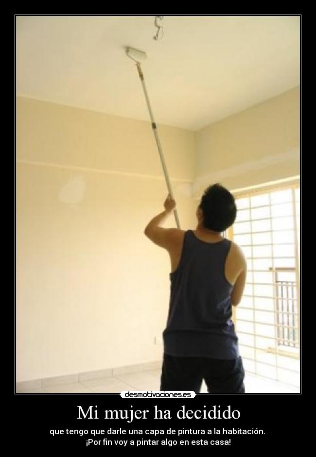 Mi mujer ha decidido - que tengo que darle una capa de pintura a la habitación. 
¡Por fin voy a pintar algo en esta casa!