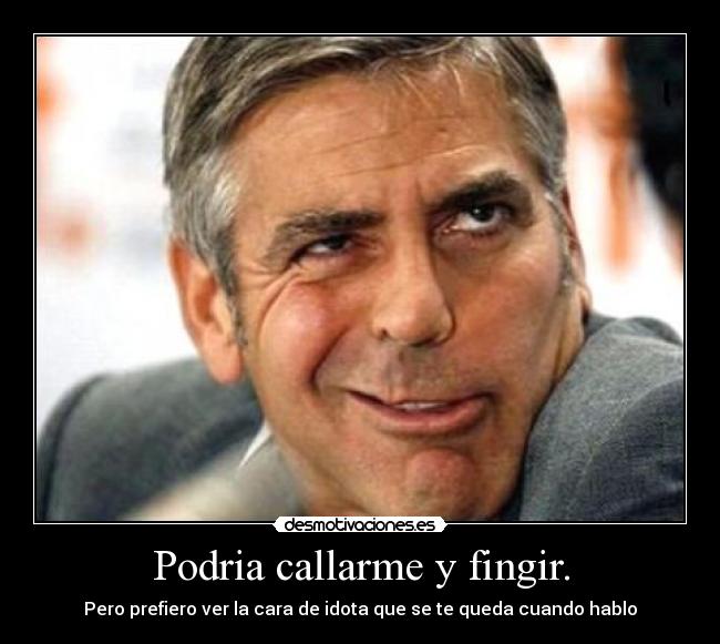 Podria callarme y fingir. - Pero prefiero ver la cara de idota que se te queda cuando hablo