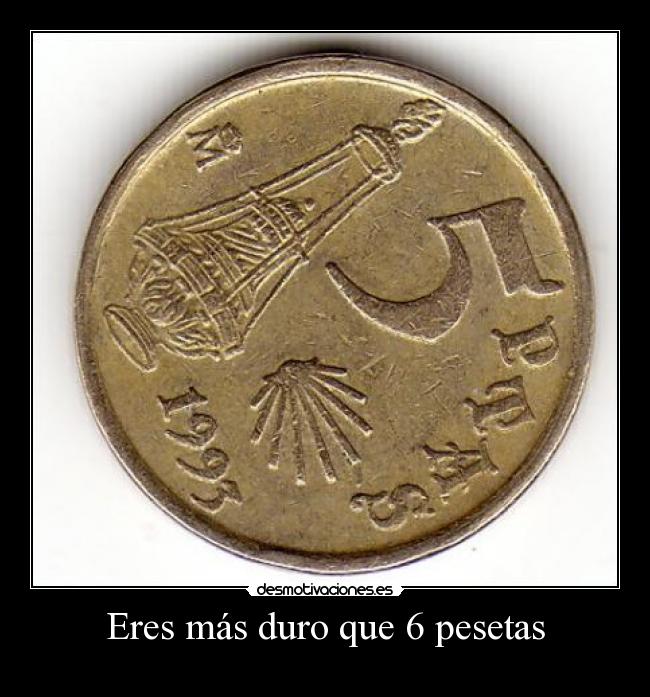 Eres más duro que 6 pesetas -