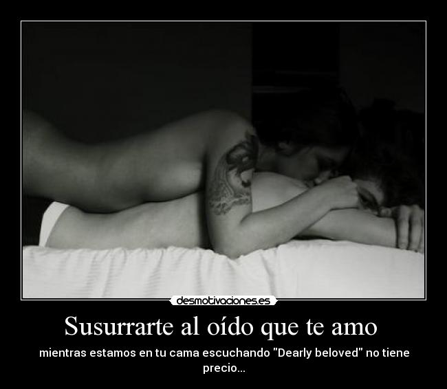 Susurrarte al oído que te amo - mientras estamos en tu cama escuchando Dearly beloved no tiene precio...