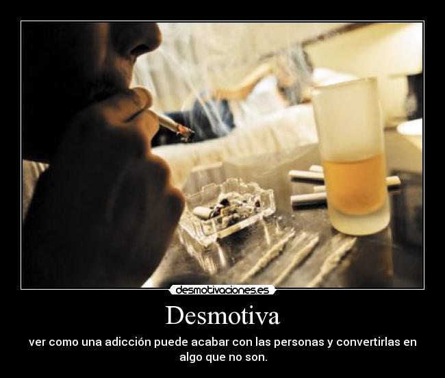Desmotiva - ver como una adicción puede acabar con las personas y convertirlas en
algo que no son.