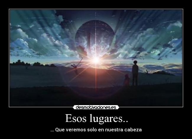 Esos lugares.. - ... Que veremos solo en nuestra cabeza