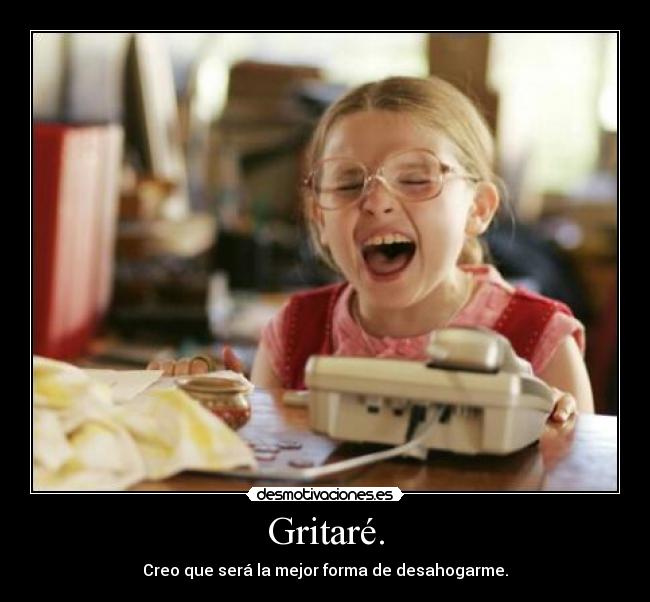 Gritaré. - Creo que será la mejor forma de desahogarme.