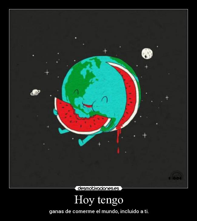 Hoy tengo - ganas de comerme el mundo, incluido a ti.