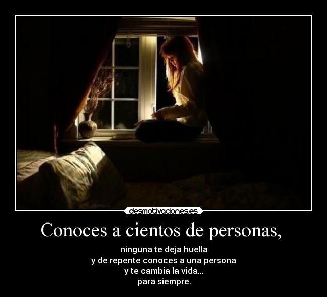 Conoces a cientos de personas, - ninguna te deja huella
y de repente conoces a una persona
y te cambia la vida...
para siempre.