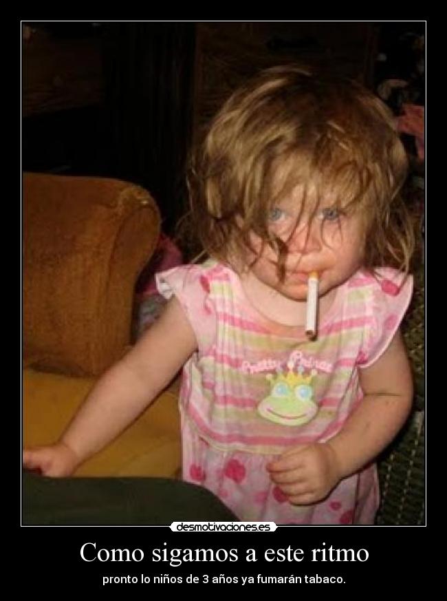 Como sigamos a este ritmo - pronto lo niños de 3 años ya fumarán tabaco.