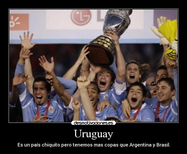 Uruguay - Es un país chiquito pero tenemos mas copas que Argentina y Brasil.