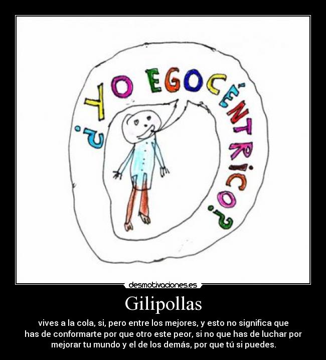 Gilipollas - vives a la cola, si, pero entre los mejores, y esto no significa que
has de conformarte por que otro este peor, si no que has de luchar por
mejorar tu mundo y el de los demás, por que tú si puedes.