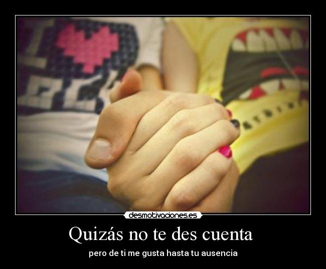 Quizás no te des cuenta - pero de ti me gusta hasta tu ausencia ♥