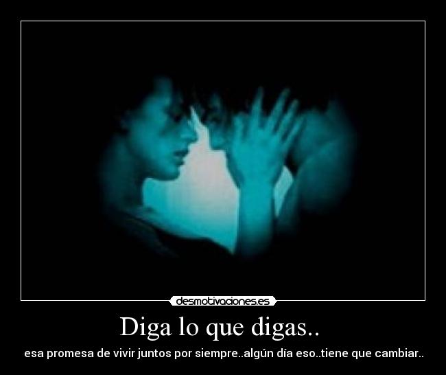 Diga lo que digas..  - esa promesa de vivir juntos por siempre..algún día eso..tiene que cambiar..