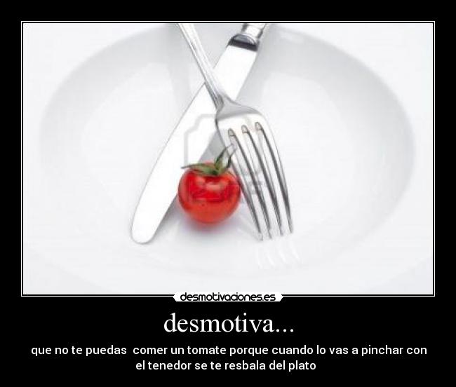 desmotiva... - que no te puedas comer un tomate porque cuando lo vas a pinchar con
el tenedor se te resbala del plato