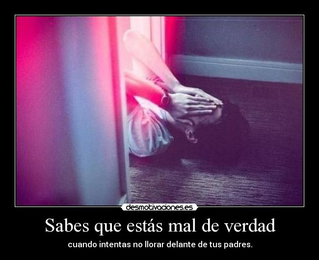 Sabes que estás mal de verdad - cuando intentas no llorar delante de tus padres.