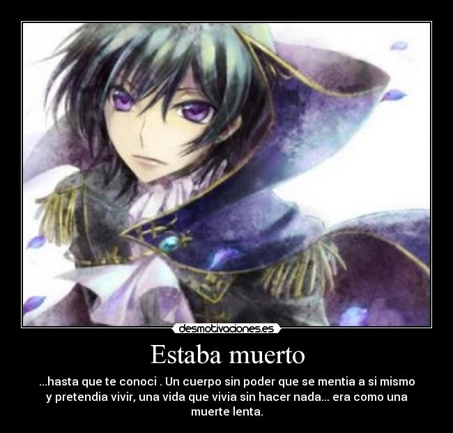 Estaba muerto - ...hasta que te conoci . Un cuerpo sin poder que se mentia a si mismo
y pretendia vivir, una vida que vivia sin hacer nada... era como una
muerte lenta.