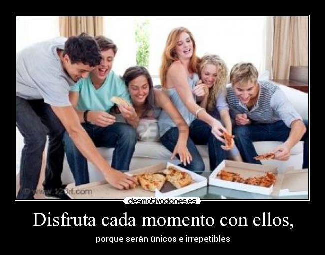 Disfruta cada momento con ellos, -