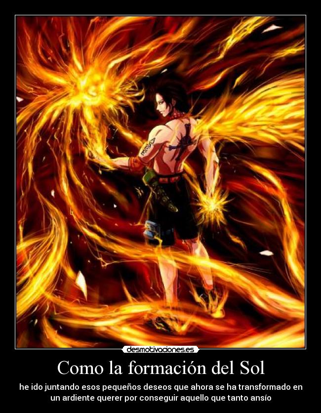 Como la formación del Sol - he ido juntando esos pequeños deseos que ahora se ha transformado en
un ardiente querer por conseguir aquello que tanto ansío